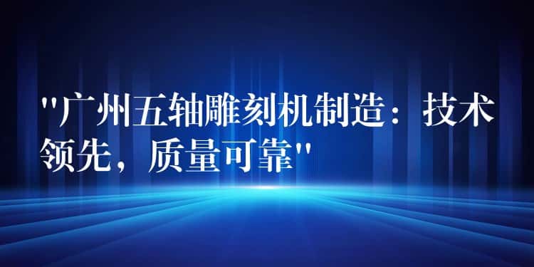 “广州五轴雕刻机制造：技术领先，质量可靠”